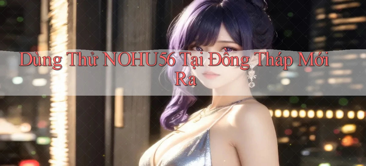 dùng thử nohu56 tại Đồng Tháp mới ra