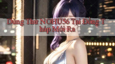 dùng thử nohu56 tại Đồng Tháp mới ra