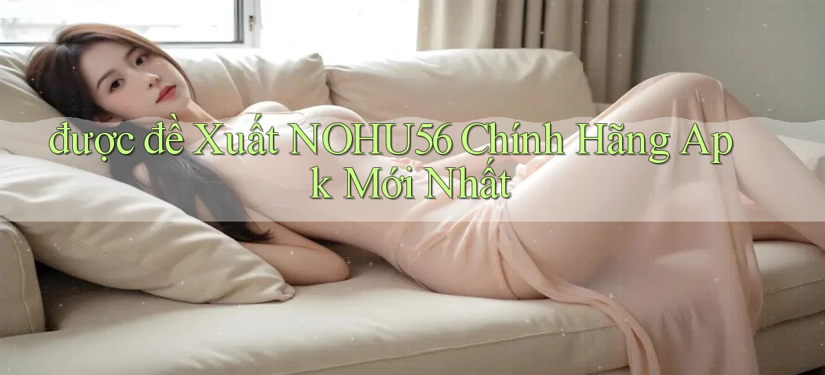được đề xuất nohu56 chính hãng apk mới nhất