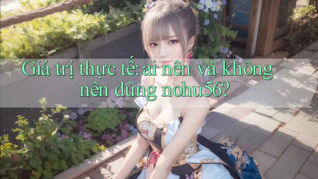 Giá trị thực tế: ai nên và không nên dùng nohu56? Giá trị thực tế: ai nên và không nên dùng nohu56?