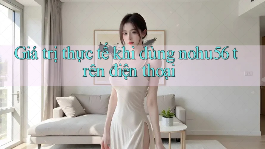 Giá trị thực tế khi dùng nohu56 trên điện thoại