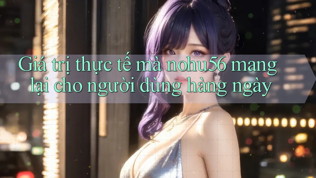 Giá trị thực tế mà nohu56 mang lại cho người dùng hàng ngày Giá trị thực tế mà nohu56 mang lại cho người dùng hàng ngày