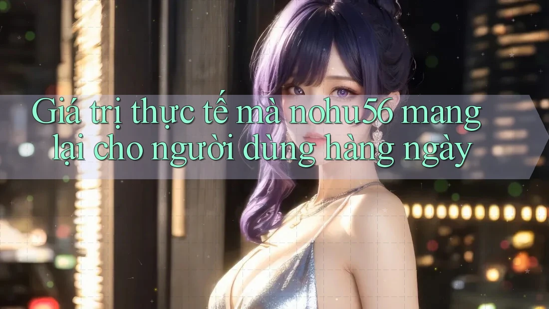 Giá trị thực tế mà nohu56 mang lại cho người dùng hàng ngày Giá trị thực tế mà nohu56 mang lại cho người dùng hàng ngày