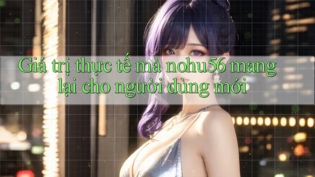 Giá trị thực tế mà nohu56 mang lại cho người dùng mới Giá trị thực tế mà nohu56 mang lại cho người dùng mới