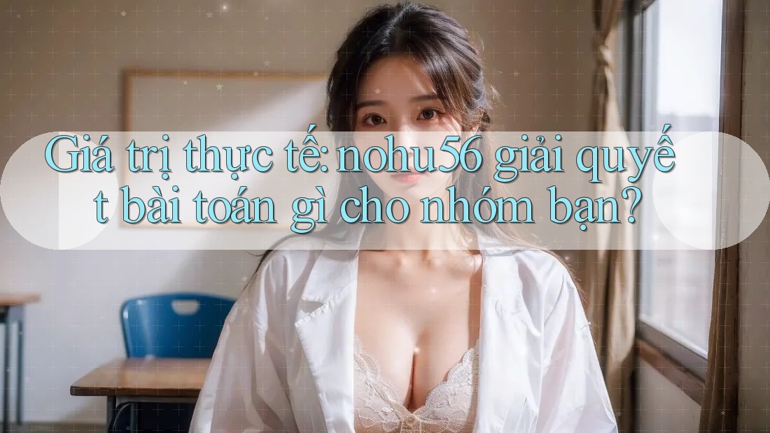 Giá trị thực tế: nohu56 giải quyết bài toán gì cho nhóm bạn? Giá trị thực tế: nohu56 giải quyết bài toán gì cho nhóm bạn?