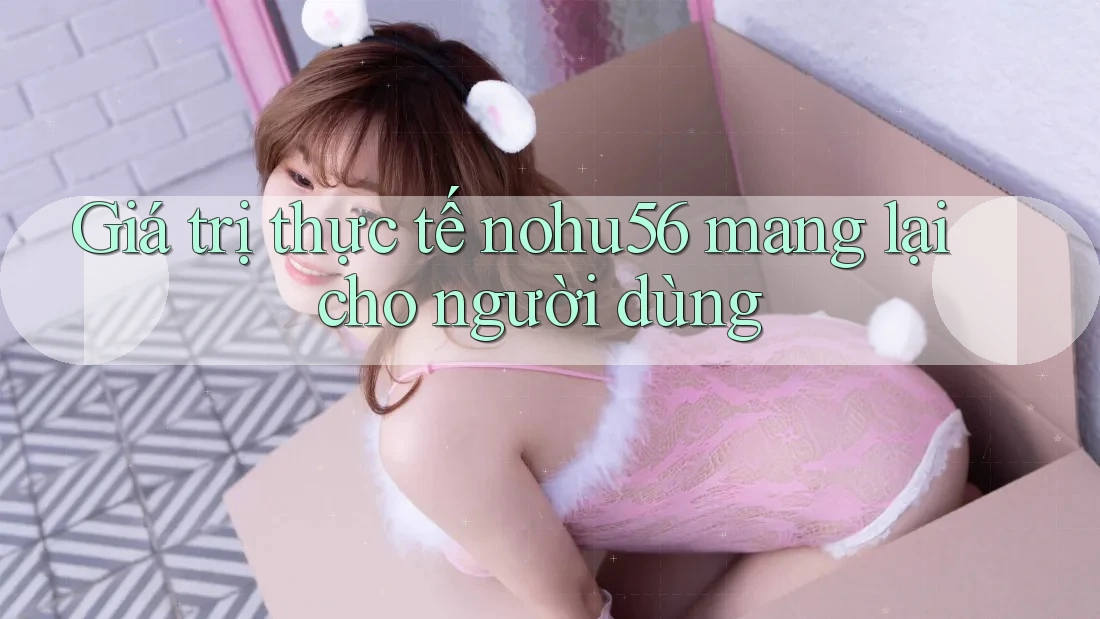 Giá trị thực tế nohu56 mang lại cho người dùng Giá trị thực tế nohu56 mang lại cho người dùng