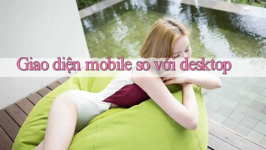 Giao diện mobile so với desktop Giao diện mobile so với desktop