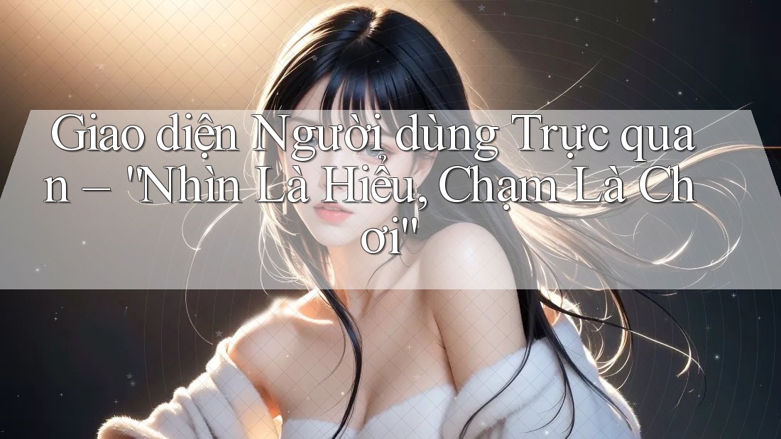 Giao diện Người dùng Trực quan – “Nhìn Là Hiểu, Chạm Là Chơi”