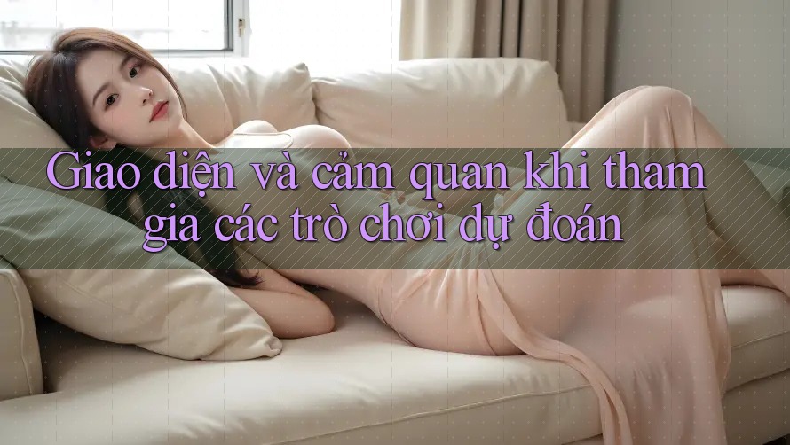 Giao diện và cảm quan khi tham gia các trò chơi dự đoán