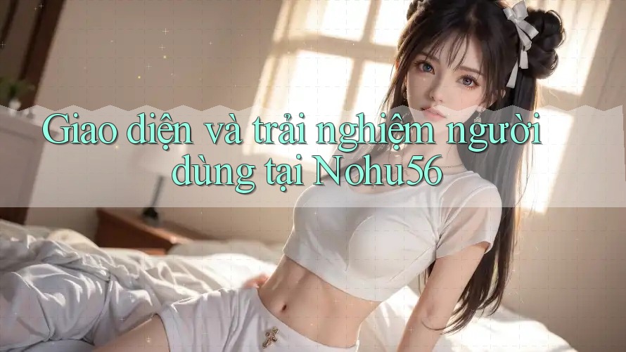 Giao diện và trải nghiệm người dùng tại Nohu56