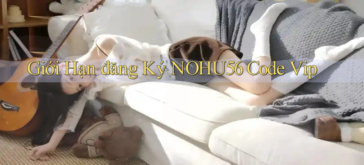 giới hạn đăng ký nohu56 code vip