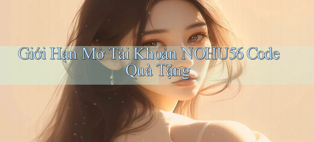 giới hạn mở tài khoản nohu56 code quà tặng