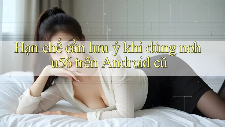 Hạn chế cần lưu ý khi dùng nohu56 trên Android cũ Hạn chế cần lưu ý khi dùng nohu56 trên Android cũ