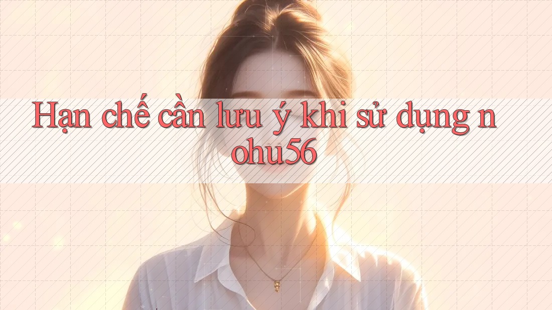 Hạn chế cần lưu ý khi sử dụng nohu56