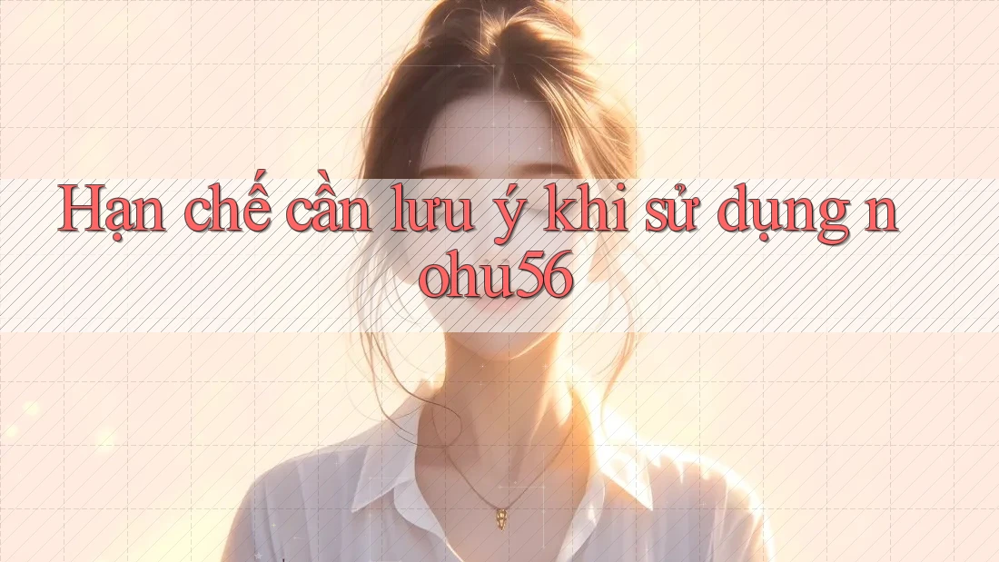 Hạn chế cần lưu ý khi sử dụng nohu56