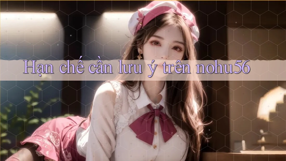Hạn chế cần lưu ý trên nohu56 Hạn chế cần lưu ý trên nohu56