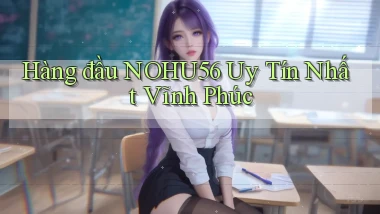 hàng đầu nohu56 uy tín nhất Vĩnh Phúc
