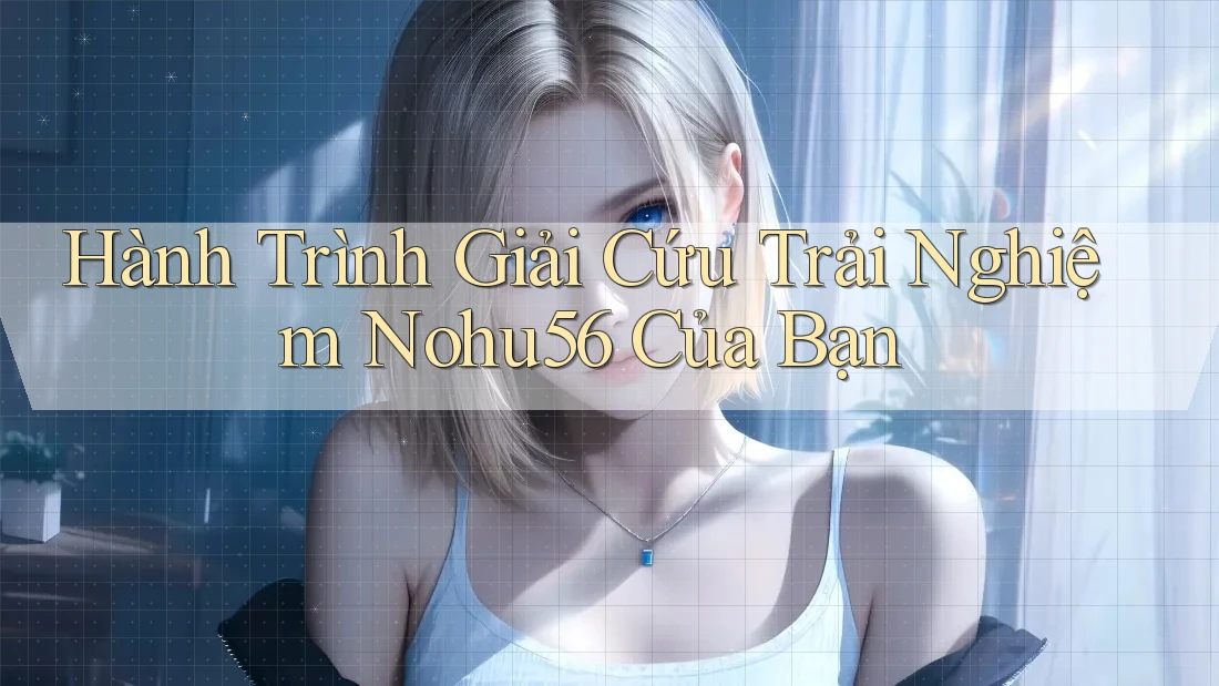 Hành Trình Giải Cứu Trải Nghiệm Nohu56 Của Bạn Hành Trình Giải Cứu Trải Nghiệm Nohu56 Của Bạn