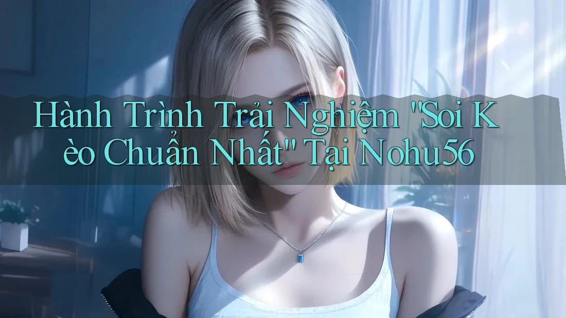 Hành Trình Trải Nghiệm “Soi Kèo Chuẩn Nhất” Tại Nohu56 Hành Trình Trải Nghiệm “Soi Kèo Chuẩn Nhất” Tại Nohu56