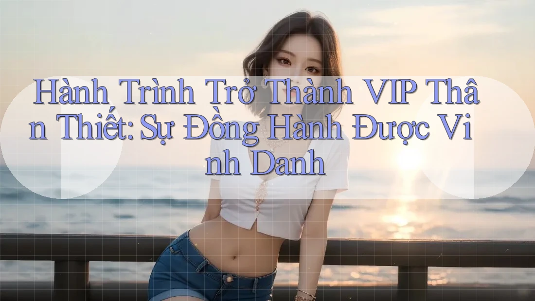 Hành Trình Trở Thành VIP Thân Thiết: Sự Đồng Hành Được Vinh Danh Hành Trình Trở Thành VIP Thân Thiết: Sự Đồng Hành Được Vinh Danh