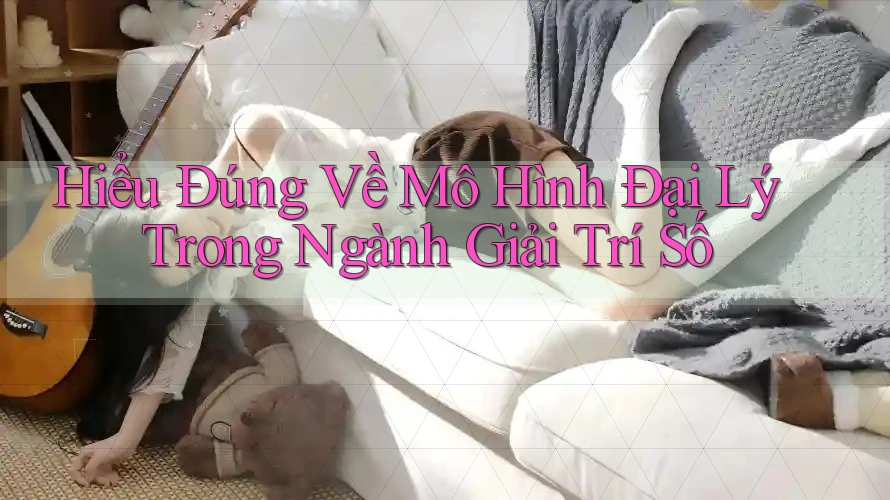 Hiểu Đúng Về Mô Hình Đại Lý Trong Ngành Giải Trí Số Hiểu Đúng Về Mô Hình Đại Lý Trong Ngành Giải Trí Số