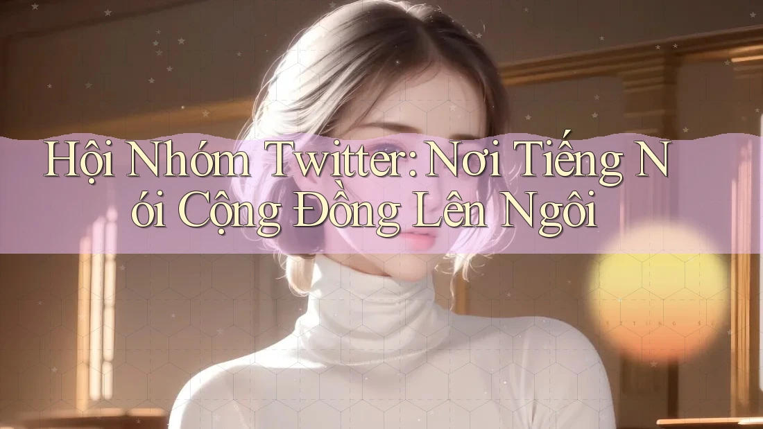 Hội Nhóm Twitter: Nơi Tiếng Nói Cộng Đồng Lên Ngôi Hội Nhóm Twitter: Nơi Tiếng Nói Cộng Đồng Lên Ngôi