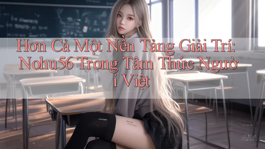 Hơn Cả Một Nền Tảng Giải Trí: Nohu56 Trong Tâm Thức Người Việt