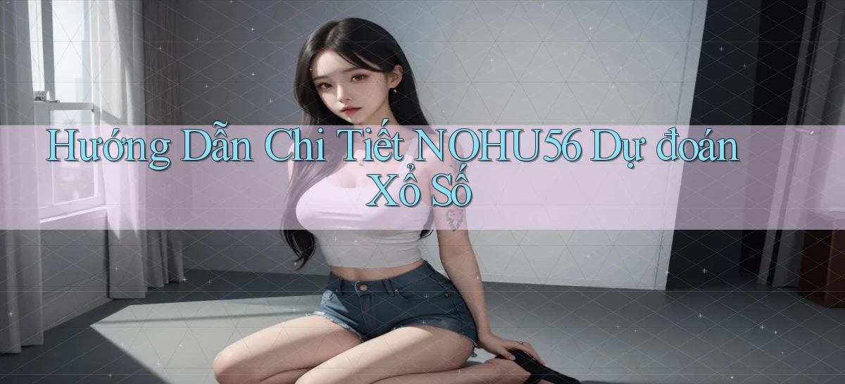 hướng dẫn chi tiết nohu56 dự đoán xổ số