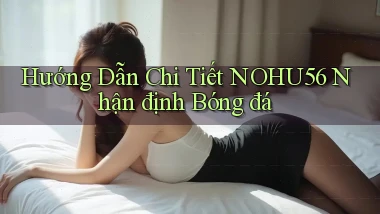 hướng dẫn chi tiết nohu56 nhận định bóng đá
