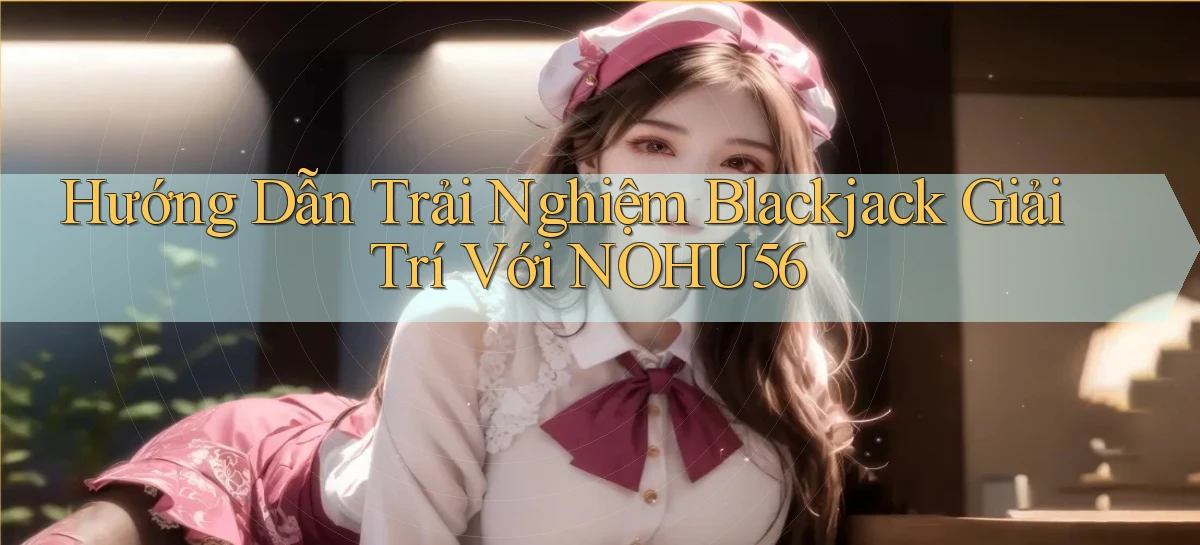 hướng dẫn trải nghiệm blackjack giải trí với nohu56