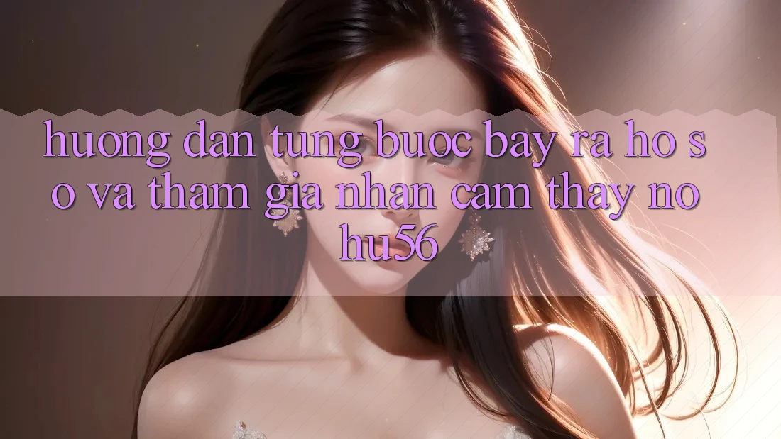 Hướng Dẫn Từng Bước Bày ra hồ sơ Và Tham Gia Nhận cảm thấy nohu56