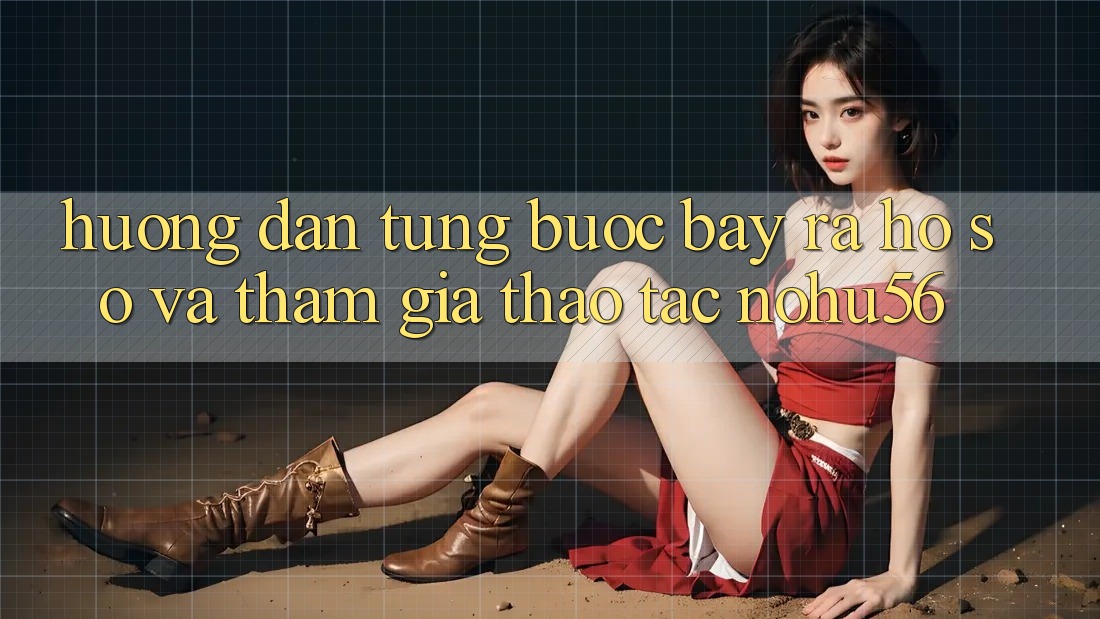 Hướng Dẫn Từng Bước Bày ra hồ sơ Và Tham Gia Thao tác nohu56 Hướng Dẫn Từng Bước Bày ra hồ sơ Và Tham Gia Thao tác nohu56