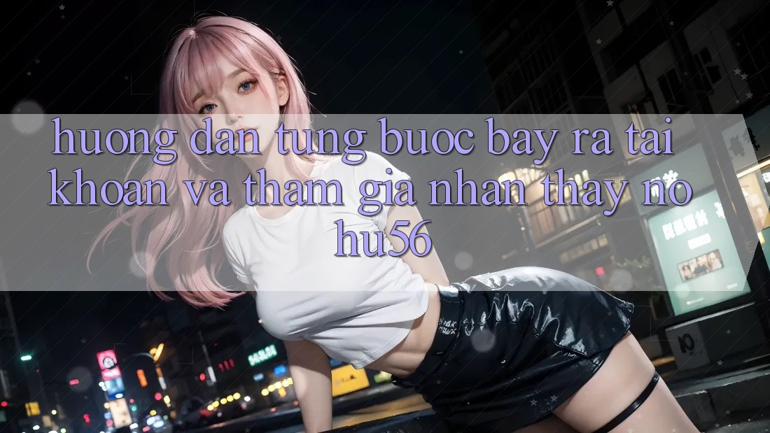 Hướng Dẫn Từng Bước Bày ra tài khoản Và Tham Gia Nhận thấy nohu56 Hướng Dẫn Từng Bước Bày ra tài khoản Và Tham Gia Nhận thấy nohu56