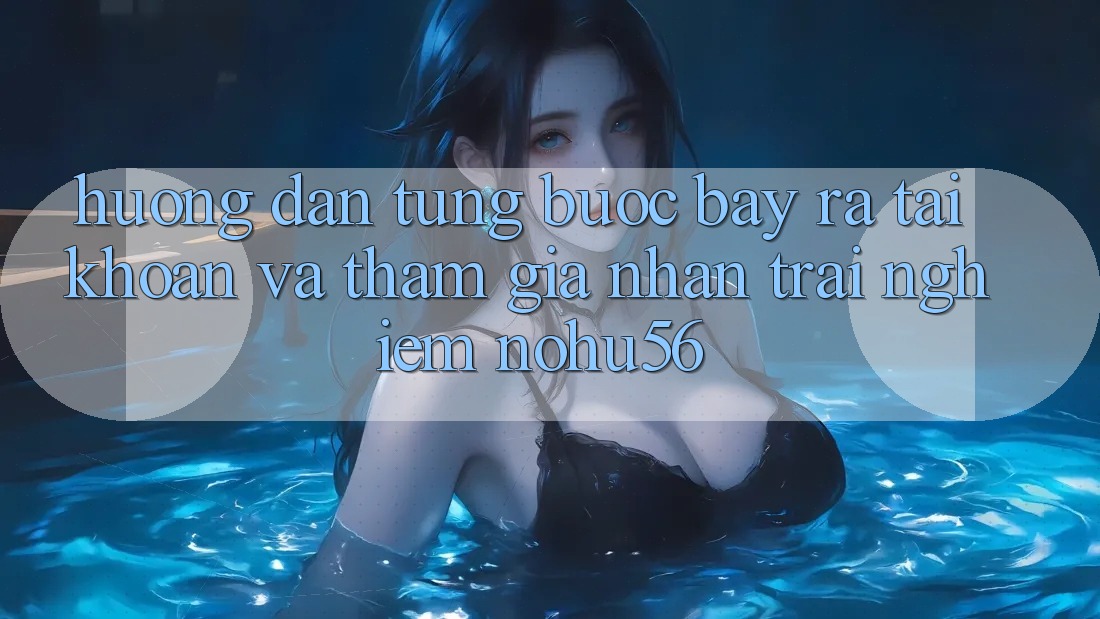 Hướng Dẫn Từng Bước Bày ra tài khoản Và Tham Gia Nhận trải nghiệm nohu56 Hướng Dẫn Từng Bước Bày ra tài khoản Và Tham Gia Nhận trải nghiệm nohu56