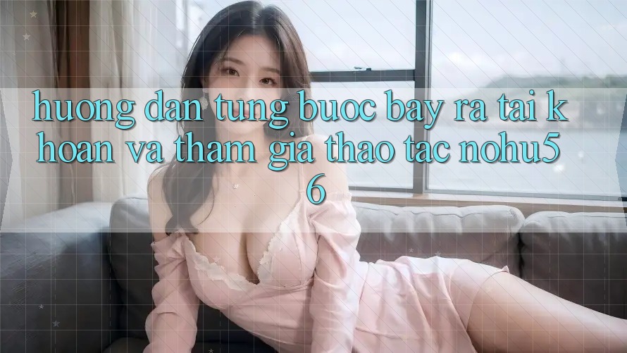 Hướng dẫn Từng Bước Bày ra tài khoản Và Tham Gia Thao tác nohu56 Hướng dẫn Từng Bước Bày ra tài khoản Và Tham Gia Thao tác nohu56