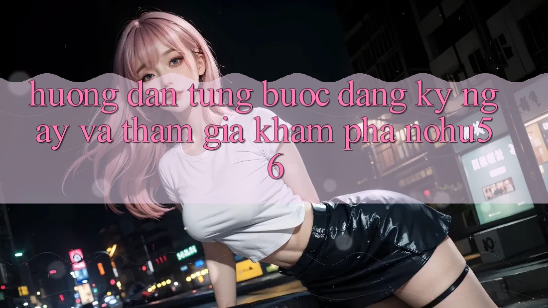 Hướng Dẫn Từng Bước Đăng ký ngay Và Tham Gia Khám phá nohu56 Hướng Dẫn Từng Bước Đăng ký ngay Và Tham Gia Khám phá nohu56