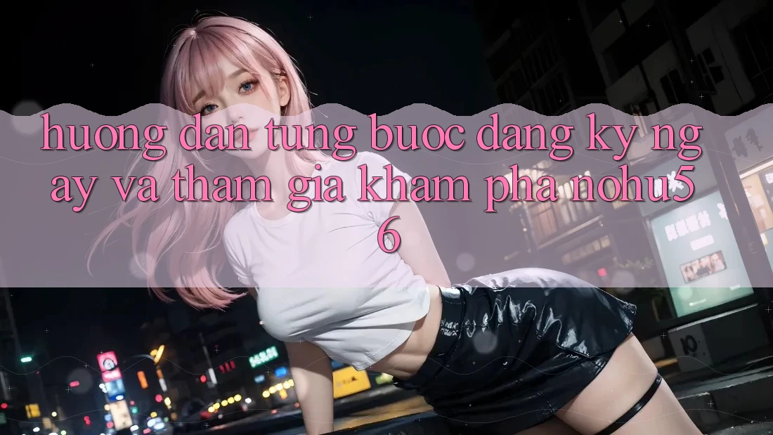 Hướng Dẫn Từng Bước Đăng ký ngay Và Tham Gia Khám phá nohu56 Hướng Dẫn Từng Bước Đăng ký ngay Và Tham Gia Khám phá nohu56
