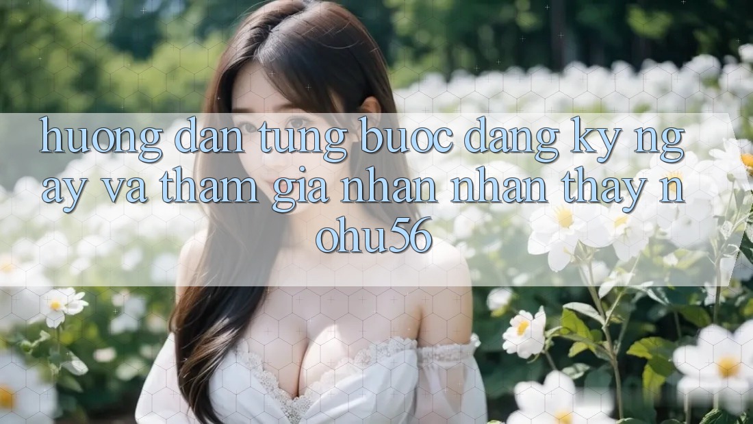 Hướng Dẫn Từng Bước Đăng ký ngay Và Tham Gia Nhận nhận thấy nohu56