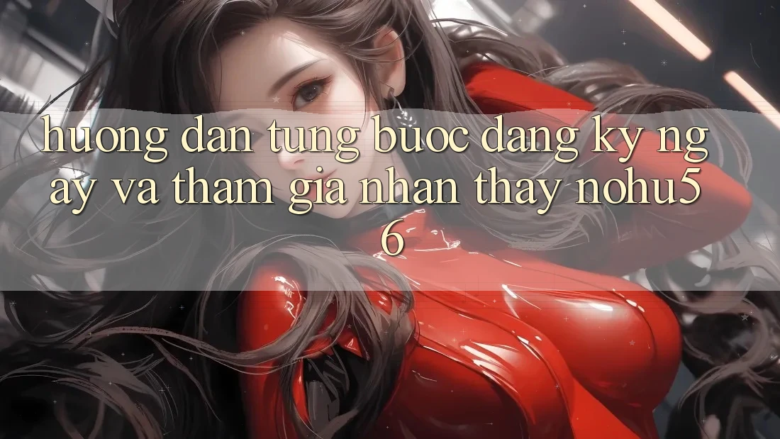 Hướng Dẫn Từng Bước Đăng ký ngay Và Tham Gia Nhận thấy nohu56