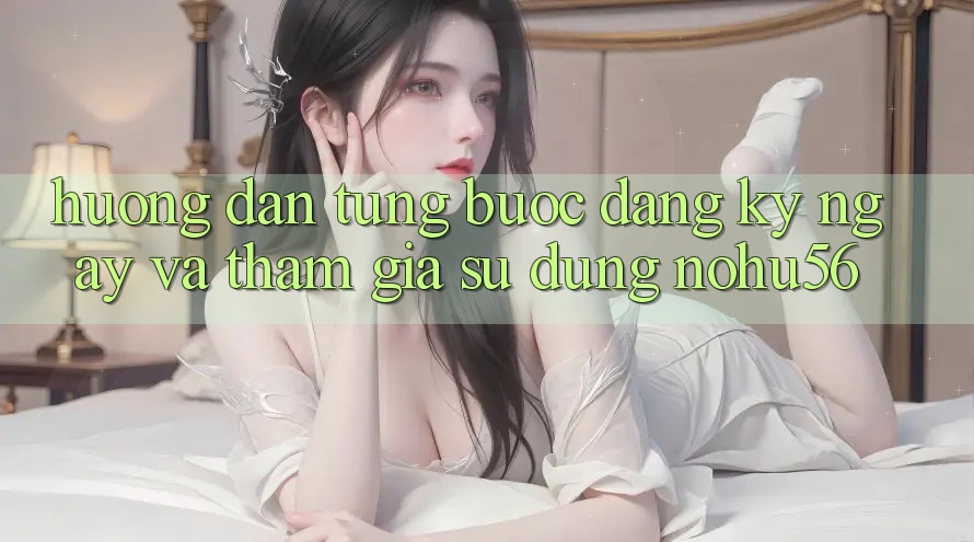 Hướng Dẫn Từng Bước Đăng ký ngay Và Tham Gia Sử dụng nohu56 Hướng Dẫn Từng Bước Đăng ký ngay Và Tham Gia Sử dụng nohu56