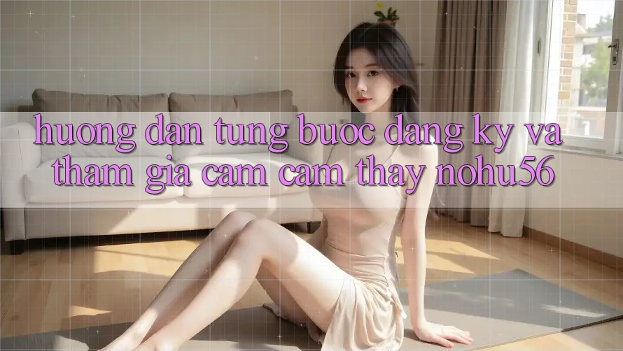 Hướng Dẫn Từng Bước Đăng ký Và Tham Gia Cảm cảm thấy nohu56 Hướng Dẫn Từng Bước Đăng ký Và Tham Gia Cảm cảm thấy nohu56
