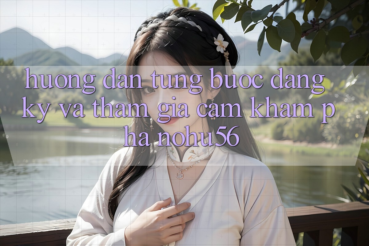 Hướng Dẫn Từng Bước Đăng Ký Và Tham Gia Cảm khám phá nohu56 Hướng Dẫn Từng Bước Đăng Ký Và Tham Gia Cảm khám phá nohu56