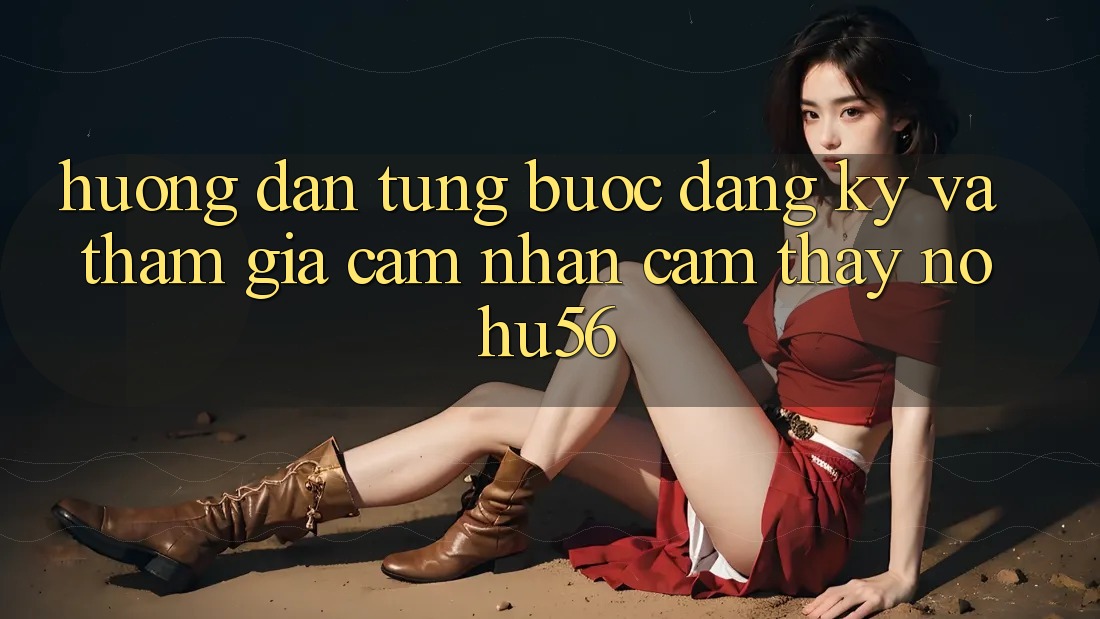 Hướng Dẫn Từng Bước Đăng Ký Và Tham Gia Cảm nhận cảm thấy nohu56 Hướng Dẫn Từng Bước Đăng Ký Và Tham Gia Cảm nhận cảm thấy nohu56