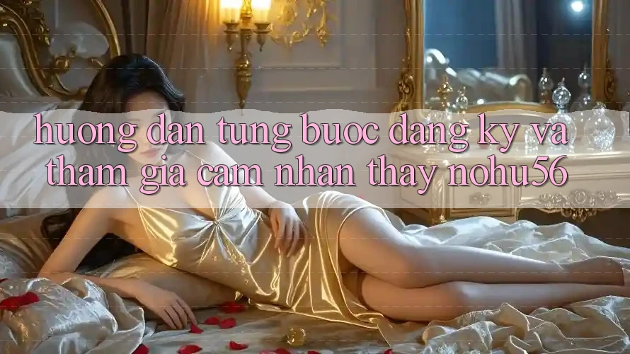 Hướng Dẫn Từng Bước Đăng Ký Và Tham Gia Cảm nhận thấy nohu56 Hướng Dẫn Từng Bước Đăng Ký Và Tham Gia Cảm nhận thấy nohu56
