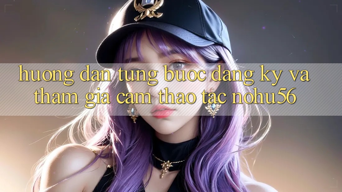Hướng Dẫn Từng Bước Đăng Ký Và Tham Gia Cảm thao tác nohu56 Hướng Dẫn Từng Bước Đăng Ký Và Tham Gia Cảm thao tác nohu56