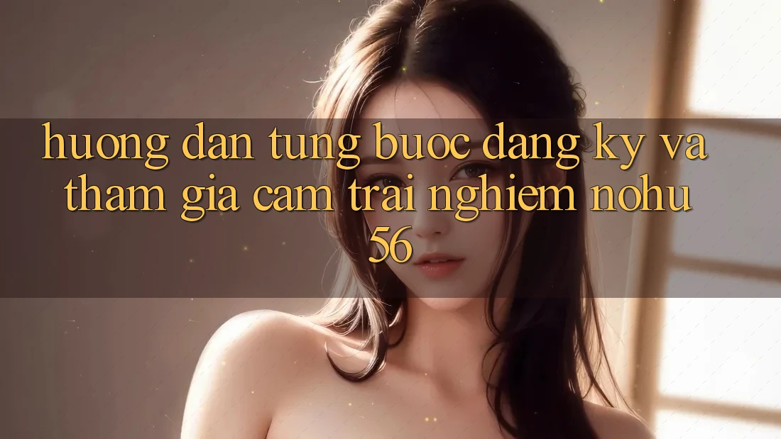 Hướng dẫn Từng Bước Đăng Ký Và Tham Gia Cảm trải nghiệm nohu56 Hướng dẫn Từng Bước Đăng Ký Và Tham Gia Cảm trải nghiệm nohu56
