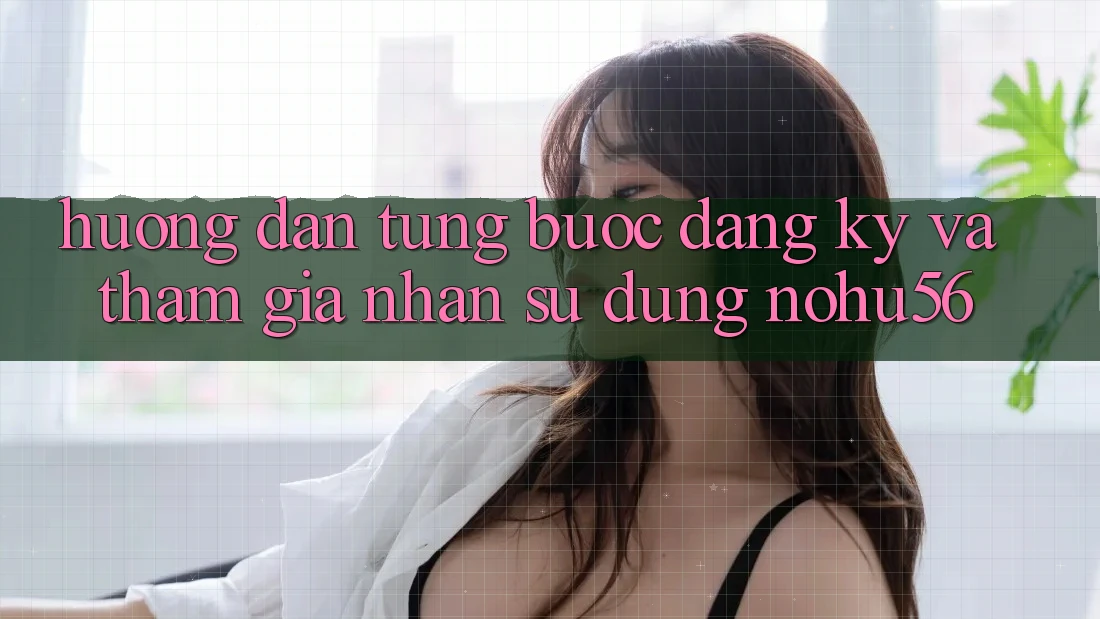 Hướng Dẫn Từng Bước Đăng Ký Và Tham Gia Nhận sử dụng nohu56 Hướng Dẫn Từng Bước Đăng Ký Và Tham Gia Nhận sử dụng nohu56