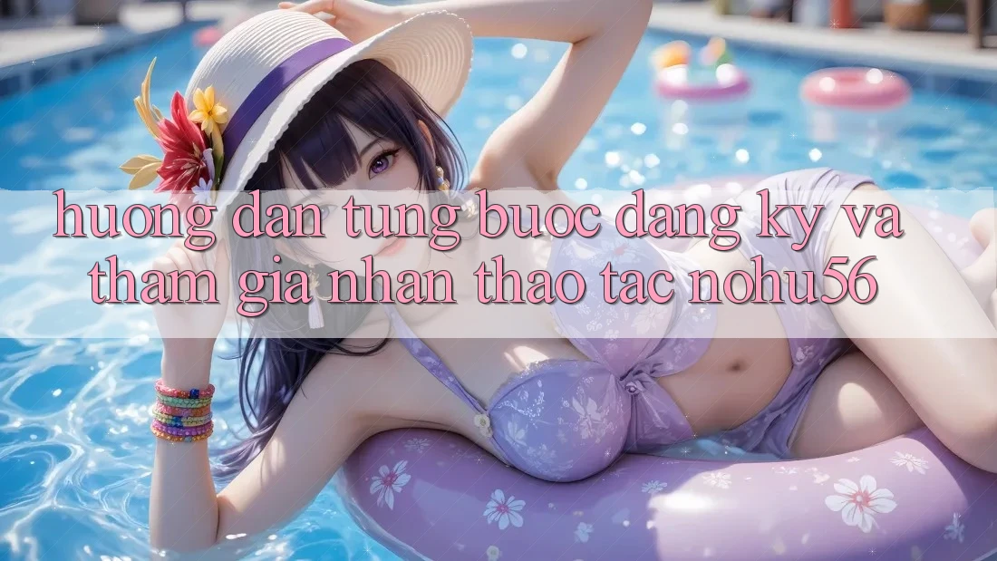 Hướng Dẫn Từng Bước Đăng Ký Và Tham Gia Nhận thao tác nohu56 Hướng Dẫn Từng Bước Đăng Ký Và Tham Gia Nhận thao tác nohu56