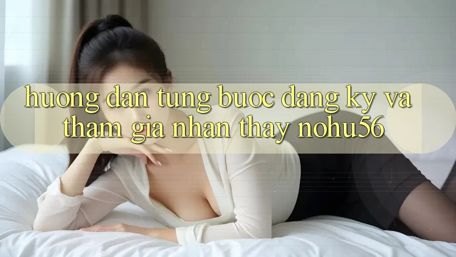 Hướng Dẫn Từng Bước Đăng Ký Và Tham Gia Nhận thấy nohu56