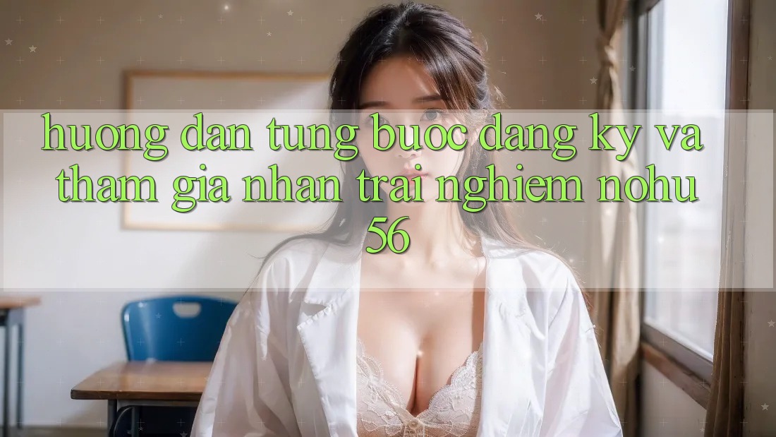Hướng Dẫn Từng Bước Đăng Ký Và Tham Gia Nhận trải nghiệm nohu56 Hướng Dẫn Từng Bước Đăng Ký Và Tham Gia Nhận trải nghiệm nohu56